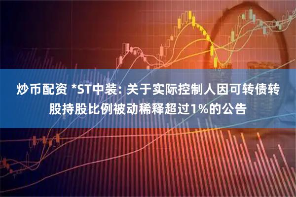 炒币配资 *ST中装: 关于实际控制人因可转债转股持股比例被动稀释超过1%的公告