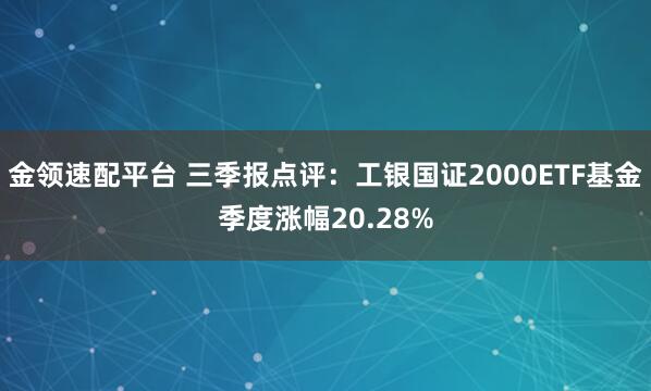 金领速配平台 三季报点评：工银国证2000ETF基金季度涨幅20.28%
