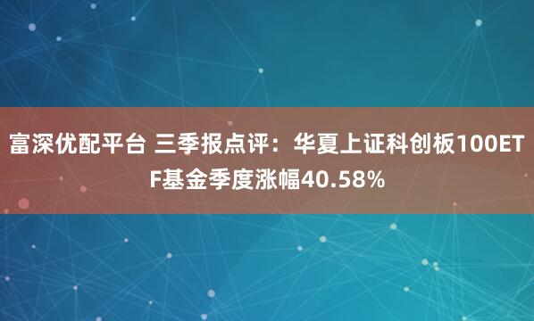 富深优配平台 三季报点评：华夏上证科创板100ETF基金季度涨幅40.58%
