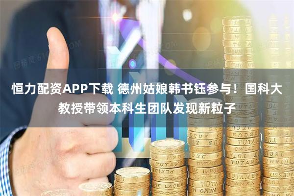 恒力配资APP下载 德州姑娘韩书钰参与！国科大教授带领本科生团队发现新粒子