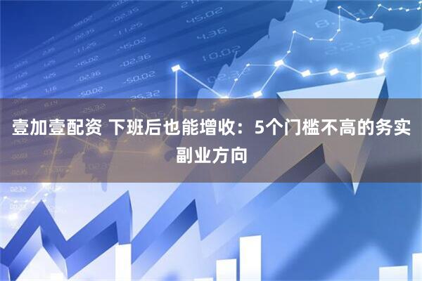 壹加壹配资 下班后也能增收：5个门槛不高的务实副业方向