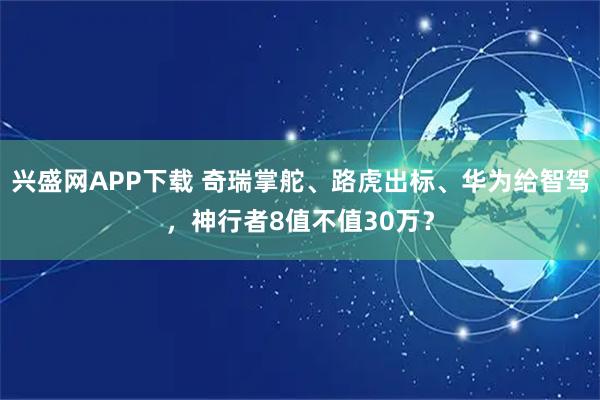 兴盛网APP下载 奇瑞掌舵、路虎出标、华为给智驾，神行者8值不值30万？