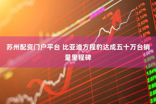 苏州配资门户平台 比亚迪方程豹达成五十万台销量里程碑