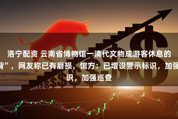 洛宁配资 云南省博物馆一清代文物成游客休息的“靠背”，网友称已有磨损，馆方：已增设警示标识，加强巡查